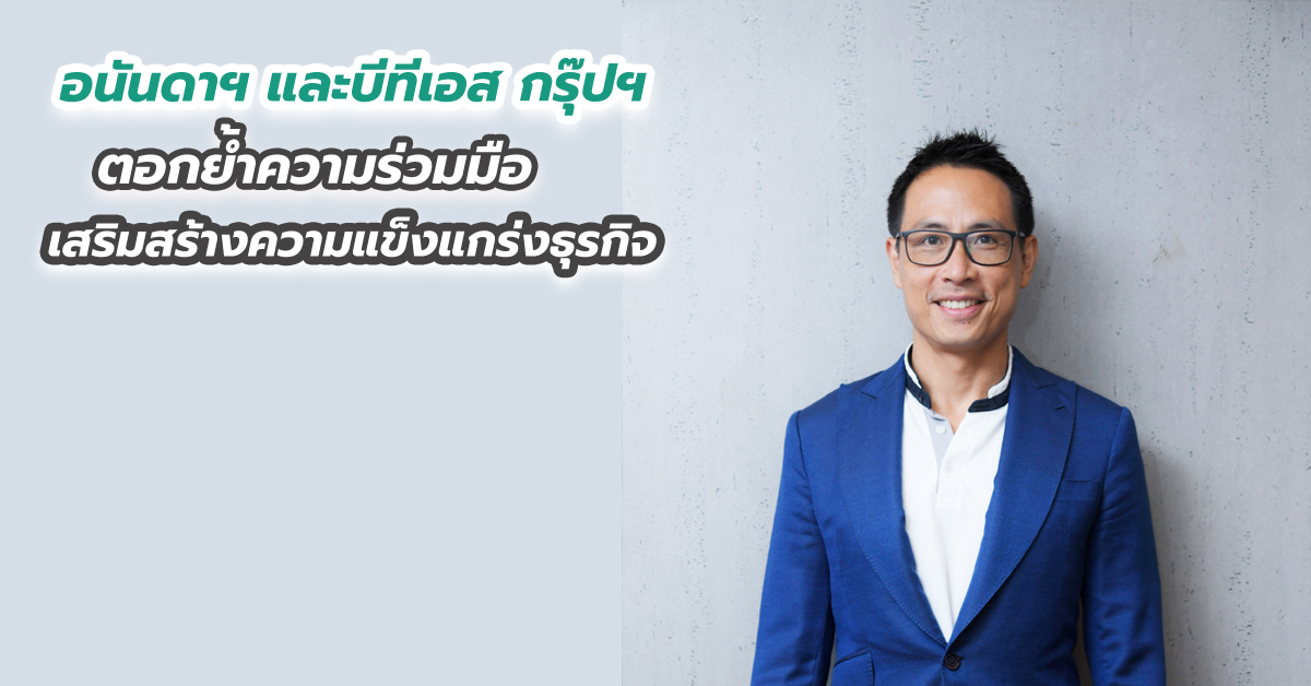 อนันดาฯ และบีทีเอส กรุ๊ปฯ ตอกย้ำความร่วมมือเสริมสร้างความแข็งแกร่งธุรกิจ