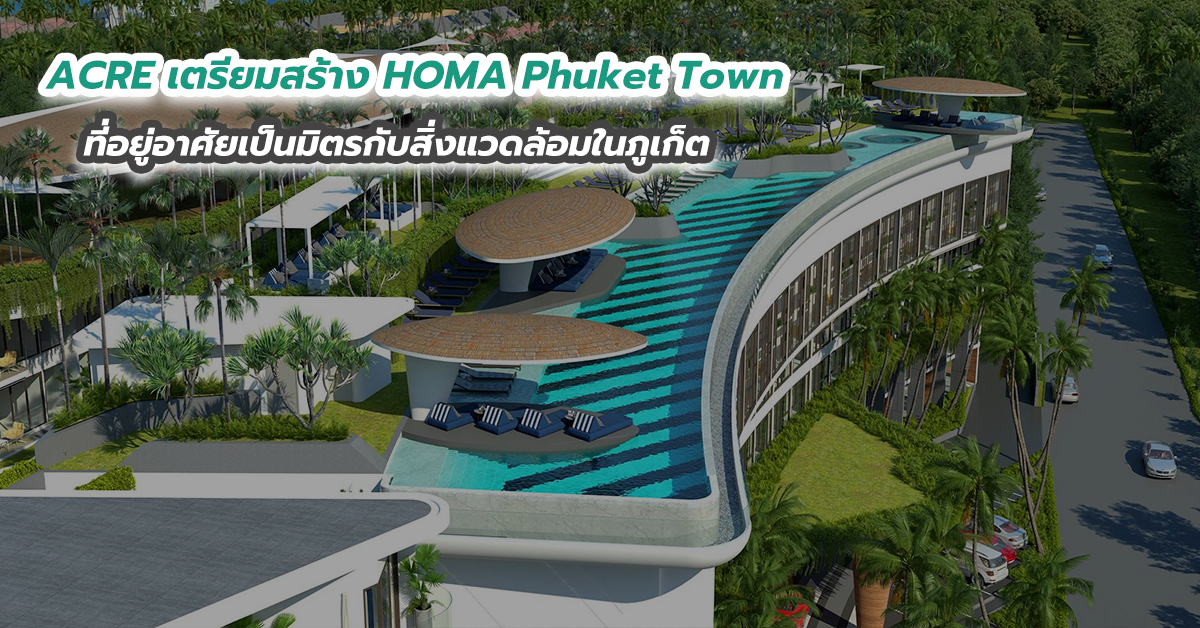 ACRE เตรียมสร้าง HOMA Phuket Town ที่อยู่อาศัยเป็นมิตรกับสิ่งแวดล้อมในภูเก็ต