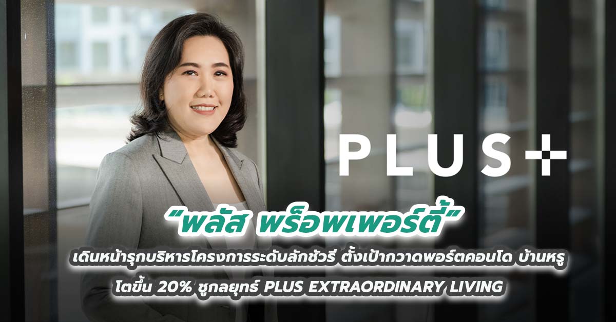 พลัส พร็อพเพอร์ตี้ เดินหน้ารุกบริหารโครงการระดับลักชัวรี ตั้งเป้ากวาดพอร์ตคอนโด บ้านหรู โตขึ้น 20% ชูกลยุทธ์ PLUS EXTRAORDINARY LIVING