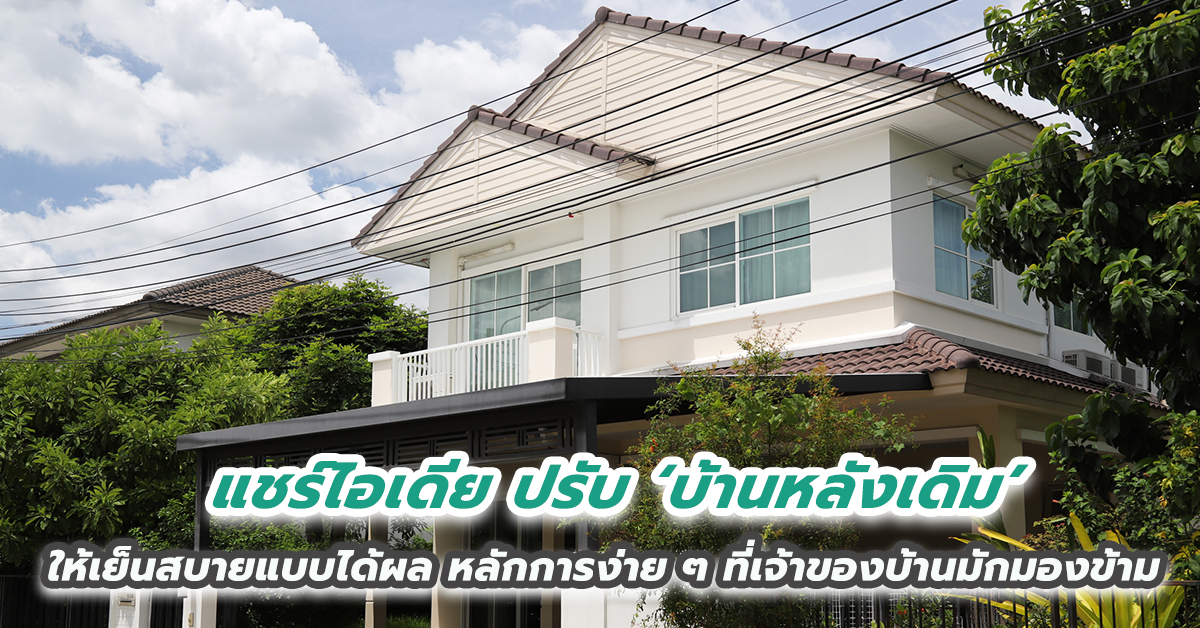 แชร์ไอเดีย ปรับ ‘บ้านหลังเดิม’ ให้เย็นสบายแบบได้ผล หลักการง่าย ๆ ที่เจ้าของบ้านมักมองข้าม
