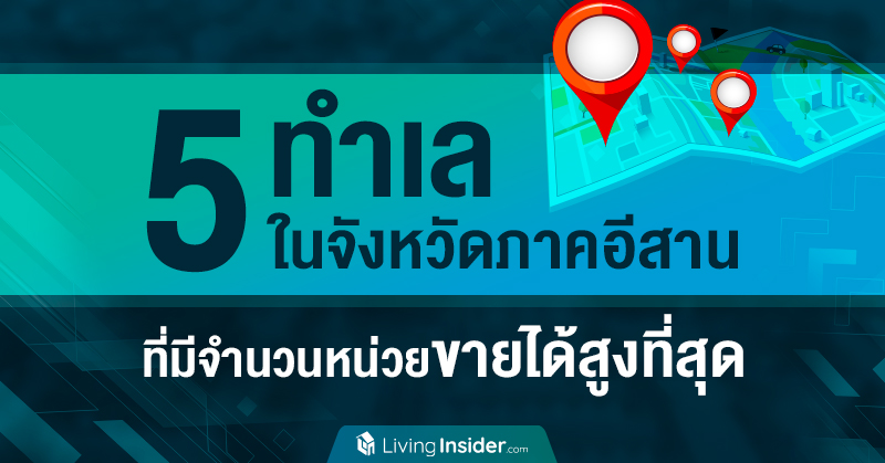 5 ทำเล ในจังหวัดภาคอีสาน ที่มีจำนวนหน่วยขายได้สูงที่สุด
