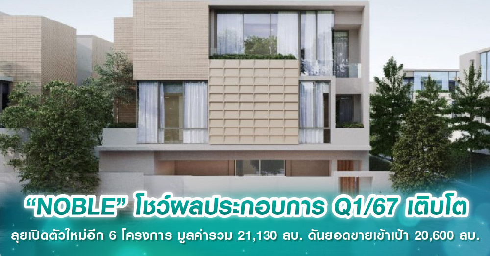 “NOBLE”โชว์ผลประกอบการ Q1/67 เติบโต ลุยเปิดตัวใหม่อีก 6 โครงการ มูลค่ารวม 21,130 ลบ. ดันยอดขายเข้าเป้า 20,600 ลบ.