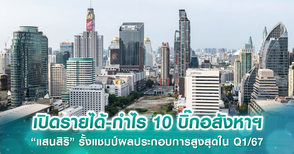 เปิดรายได้-กำไร 10 บิ๊กอสังหาฯ “แสนสิริ” รั้งแชมป์ผลประกอบการสูงสุดใน Q1/67