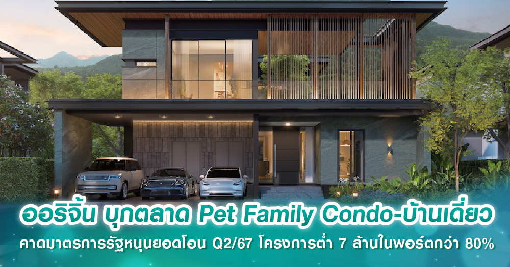 ออริจิ้น บุกตลาด Pet Family Condo-บ้านเดี่ยว คาดมาตรการรัฐหนุนยอดโอน Q2/67 โครงการต่ำ 7 ล้านในพ...