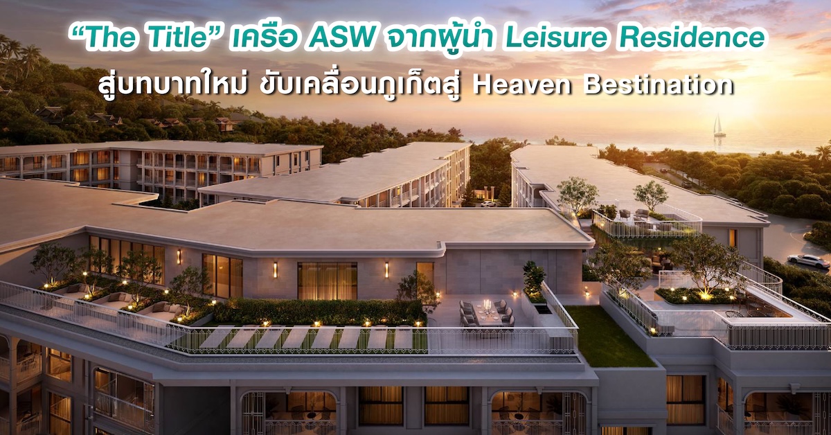 “The Title” เครือ ASW จากผู้นำ Leisure Residence สู่บทบาทใหม่ ขับเคลื่อนภูเก็ตสู่ Heaven Bestination