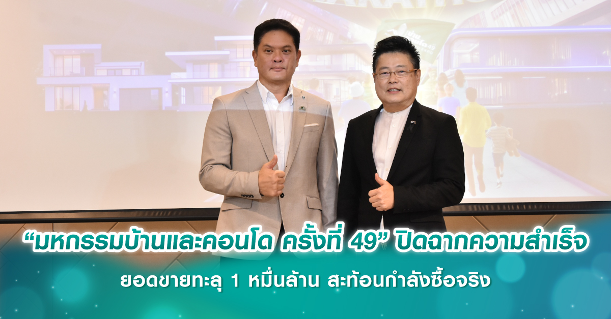 “มหกรรมบ้านและคอนโด ครั้งที่ 49” ปิดฉากความสำเร็จ ยอดขายทะลุ 1 หมื่นล้าน สะท้อนกำลังซื้อจริง